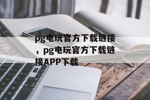 pg电玩官方下载链接，pg电玩官方下载链接APP下载