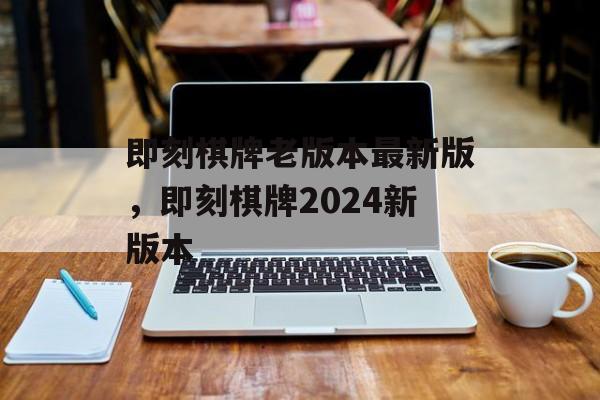 即刻棋牌老版本最新版，即刻棋牌2024新版本