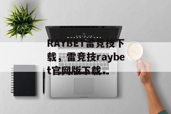 RAYBET雷竞技下载，雷竞技raybet官网版下载